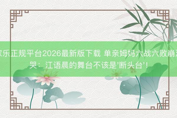 百家乐正规平台2026最新版下载 单亲姆妈六战六败崩溃大哭：江语晨的舞台不该是'断头台'！