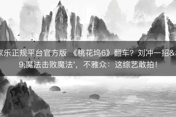 百家乐正规平台官方版 《桃花坞6》翻车？刘冲一招'魔法击败魔法'，不雅众：这综艺敢拍！