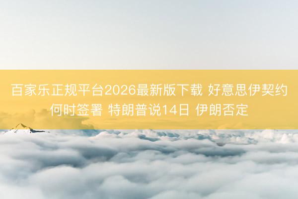 百家乐正规平台2026最新版下载 好意思伊契约何时签署 特朗普说14日 伊朗否定