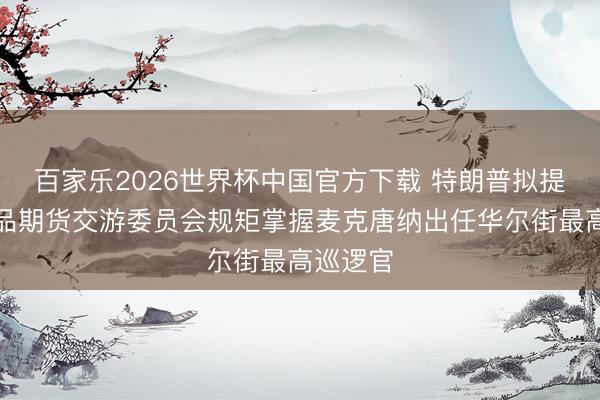 百家乐2026世界杯中国官方下载 特朗普拟提名前商品期货交游委员会规矩掌握麦克唐纳出任华尔街最高巡逻官