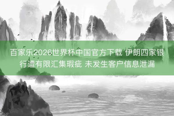 百家乐2026世界杯中国官方下载 伊朗四家银行遭有限汇集瑕疵 未发生客户信息泄漏