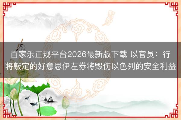 百家乐正规平台2026最新版下载 以官员：行将敲定的好意思伊左券将毁伤以色列的安全利益