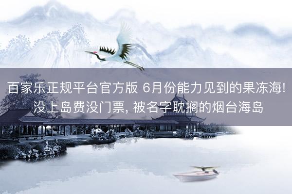 百家乐正规平台官方版 6月份能力见到的果冻海! 没上岛费没门票， 被名字耽搁的烟台海岛