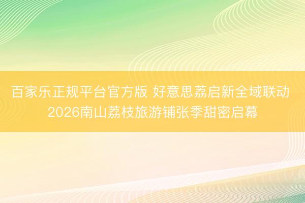百家乐正规平台官方版 好意思荔启新全域联动 2026南山荔枝旅游铺张季甜密启幕