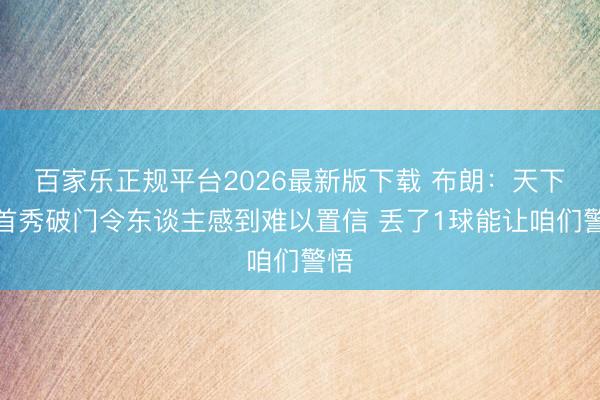 百家乐正规平台2026最新版下载 布朗：天下杯首秀破门令东谈主感到难以置信 丢了1球能让咱们警悟