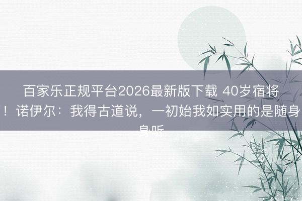 百家乐正规平台2026最新版下载 40岁宿将了!诺伊尔:我得古道说,一初始我如实用的是随身听
