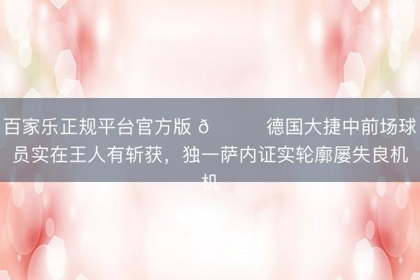 百家乐正规平台官方版 😅德国大捷中前场球员实在王人有斩获，独一萨内证实轮廓屡失良机