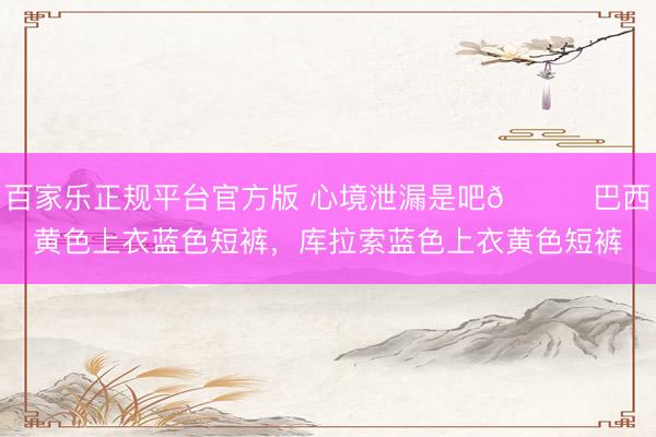 百家乐正规平台官方版 心境泄漏是吧😂巴西黄色上衣蓝色短裤，<a href=