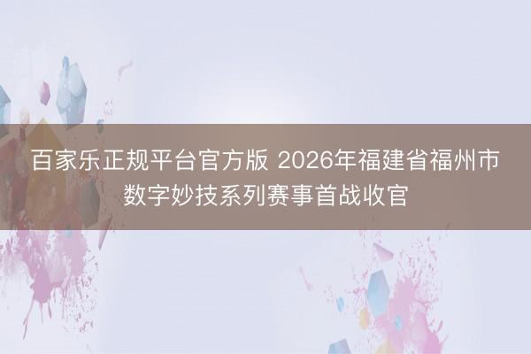 百家乐正规平台官方版 2026年福建省福州市数字妙技系列赛事首战收官