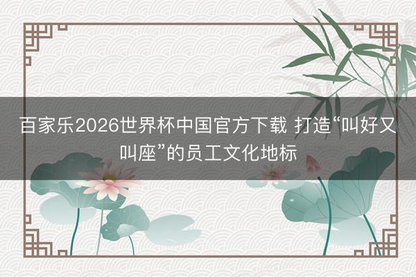 百家乐2026世界杯中国官方下载 打造“叫好又叫座”的员工文化地标