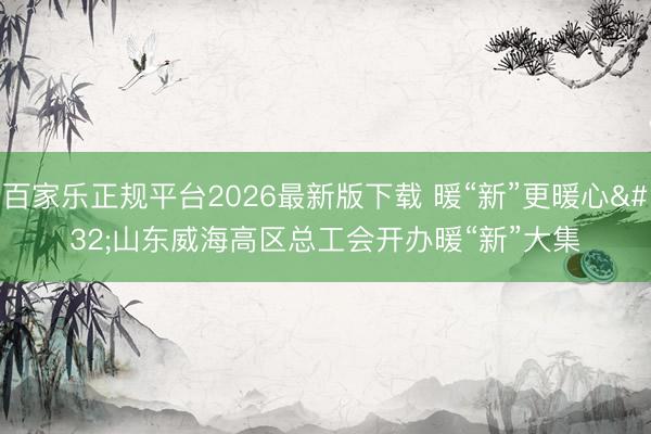 百家乐正规平台2026最新版下载 暖“新”更暖心 山东威海高区总工会开办暖“新”大集