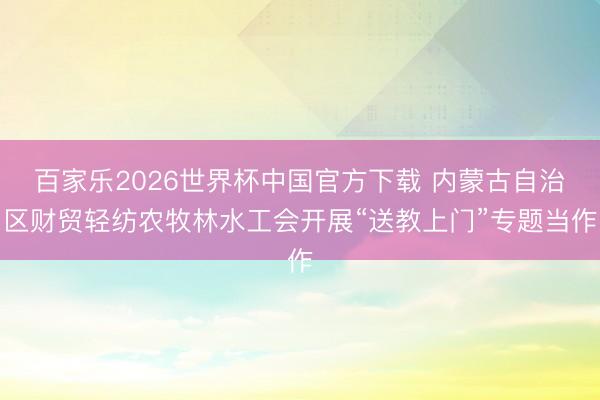 百家乐2026世界杯中国官方下载 内蒙古自治区财贸轻纺农牧林水工会开展“送教上门”专题当作
