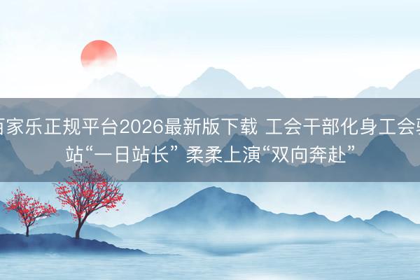 百家乐正规平台2026最新版下载 工会干部化身工会驿站“一日站长” 柔柔上演“双向奔赴”