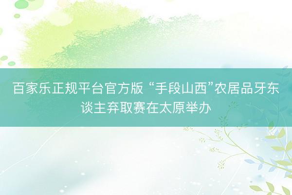 百家乐正规平台官方版 “手段山西”农居品牙东谈主弃取赛在太原举办