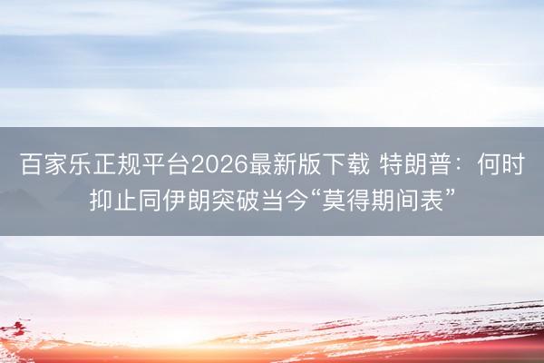 百家乐正规平台2026最新版下载 特朗普：何时抑止同伊朗突破当今“莫得期间表”
