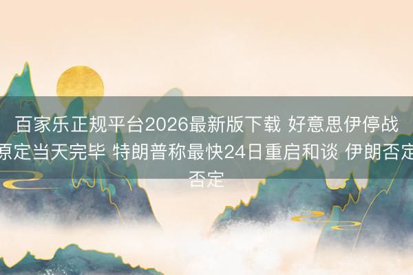 百家乐正规平台2026最新版下载 好意思伊停战原定当天完毕 特朗普称最快24日重启和谈 伊朗否定