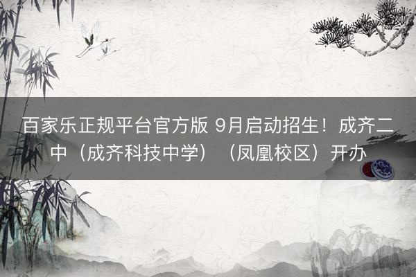 百家乐正规平台官方版 9月启动招生！成齐二中（成齐科技中学）（凤凰校区）开办