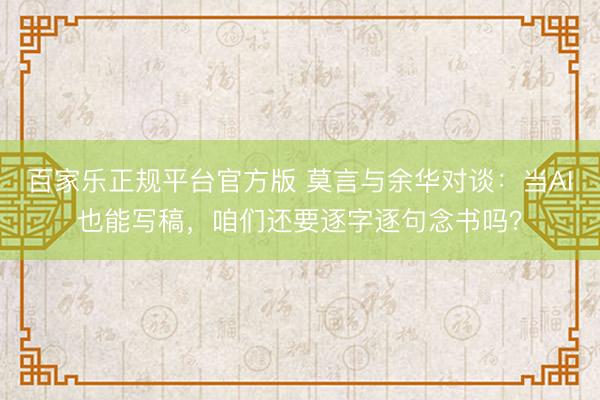百家乐正规平台官方版 莫言与余华对谈：当AI也能写稿，咱们还要逐字逐句念书吗？