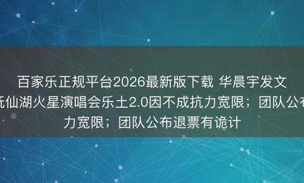 百家乐正规平台2026最新版下载 华晨宇发文致歉:云南抚仙湖火星演唱会乐土2.0因不成抗力宽限;团队公布退票有诡计