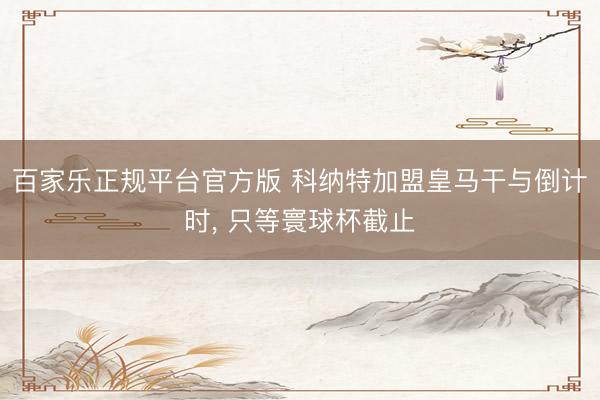 百家乐正规平台官方版 科纳特加盟皇马干与倒计时， 只等寰球杯截止