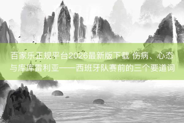 百家乐正规平台2026最新版下载 伤病、心态与库库雷利亚——西班牙队赛前的三个要道词