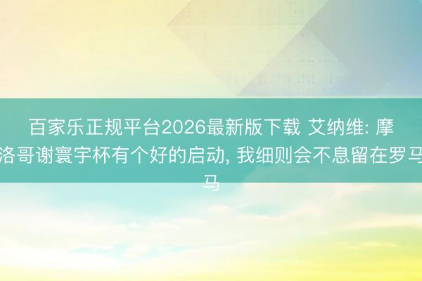 百家乐正规平台2026最新版下载 艾纳维: 摩洛哥谢寰宇杯有个好的启动， 我细则会不息留在罗马