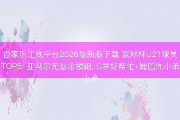 百家乐正规平台2026最新版下载 寰球杯U21球员TOP5: 亚马尔无悬念领跑， C罗好帮忙+姆巴佩小弟