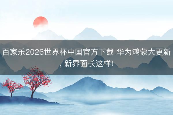 百家乐2026世界杯中国官方下载 华为鸿蒙大更新， 新界面长这样!