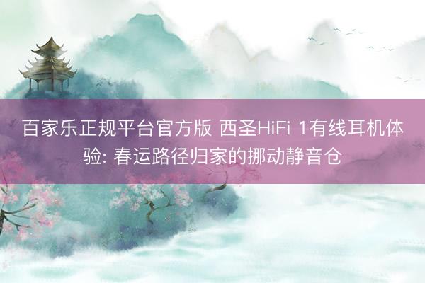 百家乐正规平台官方版 西圣HiFi 1有线耳机体验: 春运路径归家的挪动静音仓