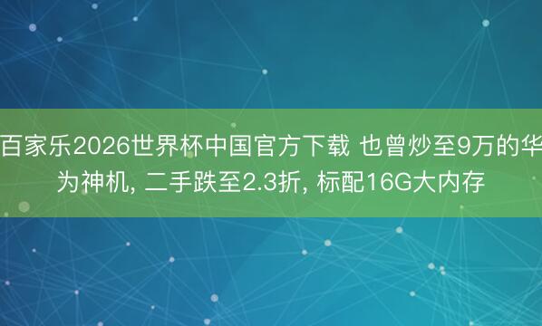 百家乐2026世界杯中国官方下载 也曾炒至9万的华为神机， 二手跌至2.3折， 标配16G大内存