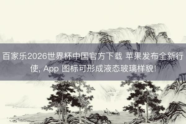 百家乐2026世界杯中国官方下载 苹果发布全新行使， App 图标可形成液态玻璃样貌!