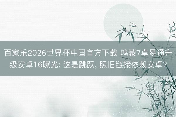 百家乐2026世界杯中国官方下载 鸿蒙7卓易通升级安卓16曝光: 这是跳跃, 照旧链接依赖安卓?