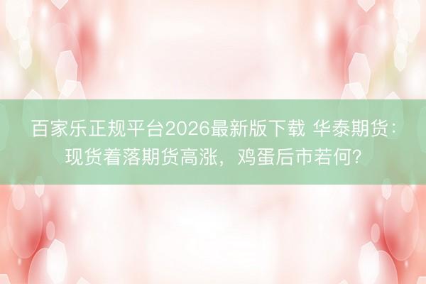 百家乐正规平台2026最新版下载 华泰期货：现货着落期货高涨，鸡蛋后市若何？