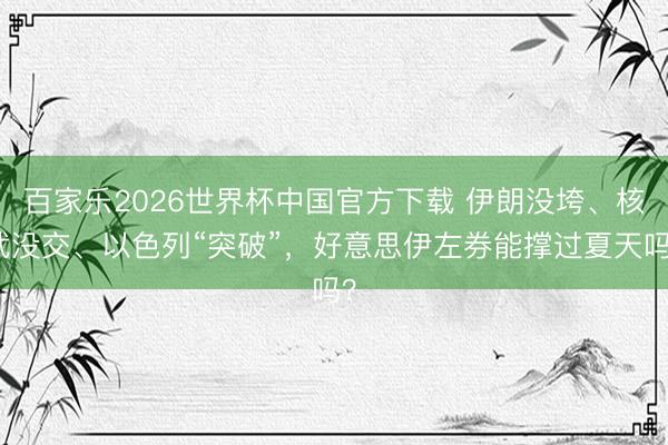 百家乐2026世界杯中国官方下载 伊朗没垮、核武没交、以色列“突破”，好意思伊左券能撑过夏天吗？