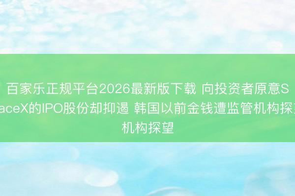 百家乐正规平台2026最新版下载 向投资者原意SpaceX的IPO股份却抑遏 韩国以前金钱遭监管机构探望