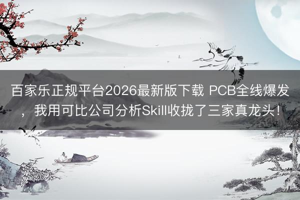 百家乐正规平台2026最新版下载 PCB全线爆发,我用可比公司分析Skill收拢了三家真龙头!