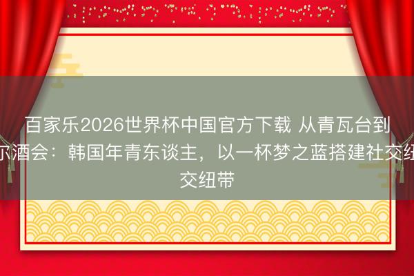 百家乐2026世界杯中国官方下载 从青瓦台到首尔酒会:韩国年青东谈主,以一杯梦之蓝搭建社交纽带