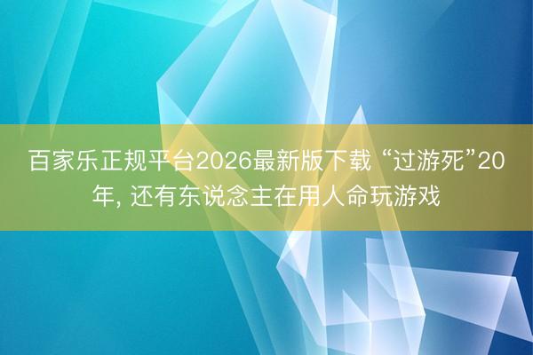 百家乐正规平台2026最新版下载 “过游死”20年, 还有东说念主在用人命玩游戏