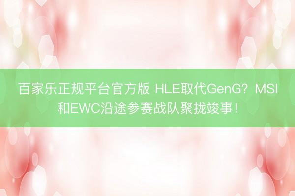 百家乐正规平台官方版 HLE取代GenG？MSI和EWC沿途参赛战队聚拢竣事！