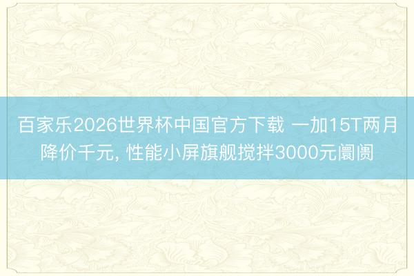 百家乐2026世界杯中国官方下载 一加15T两月降价千元， 性能小屏旗舰搅拌3000元阛阓