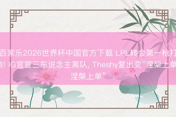 百家乐2026世界杯中国官方下载 LPL转会第一枪打响! iG官宣三东说念主离队， Theshy复出变“涅槃上单”