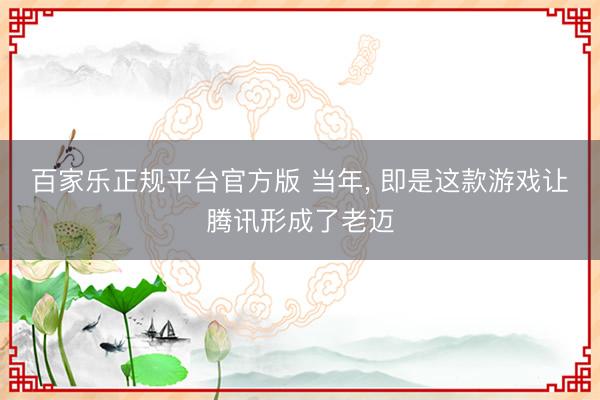 百家乐正规平台官方版 当年， 即是这款游戏让腾讯形成了老迈