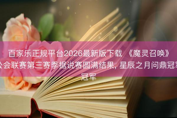 百家乐正规平台2026最新版下载 《魔灵召唤》公会联赛第三赛季据说赛圆满结果， 星辰之月问鼎冠军