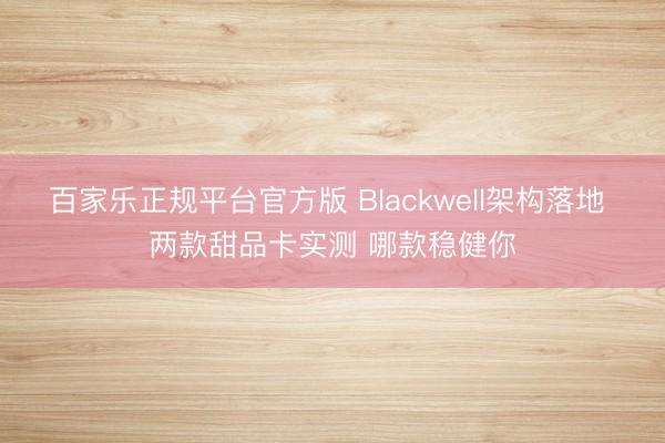百家乐正规平台官方版 Blackwell架构落地 两款甜品卡实测 哪款稳健你