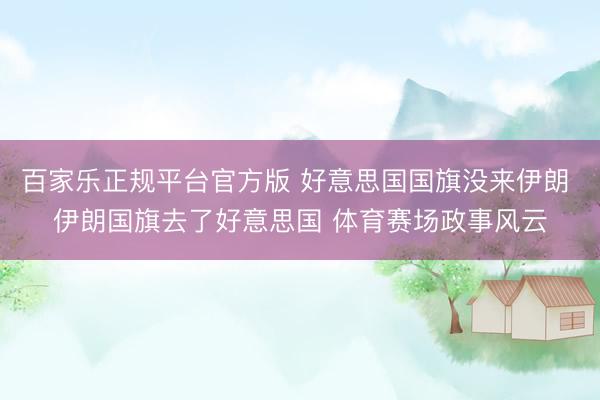 百家乐正规平台官方版 好意思国国旗没来伊朗 伊朗国旗去了好意思国 体育赛场政事风云