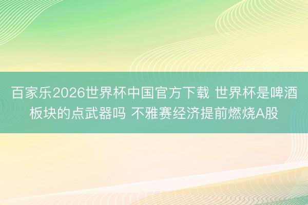 百家乐2026世界杯中国官方下载 世界杯是啤酒板块的点武器吗 不雅赛经济提前燃烧A股