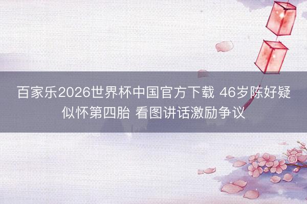 百家乐2026世界杯中国官方下载 46岁陈好疑似怀第四胎 看图讲话激励争议
