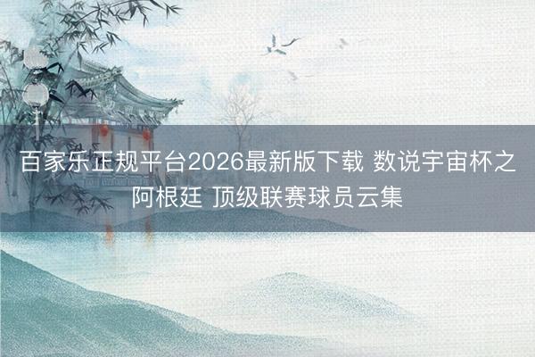 百家乐正规平台2026最新版下载 数说宇宙杯之阿根廷 顶级联赛球员云集