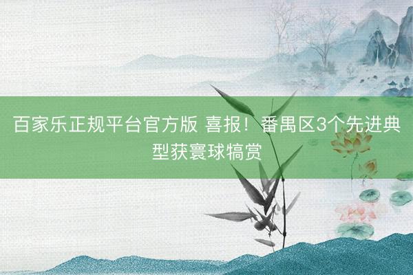 百家乐正规平台官方版 喜报！番禺区3个先进典型获寰球犒赏