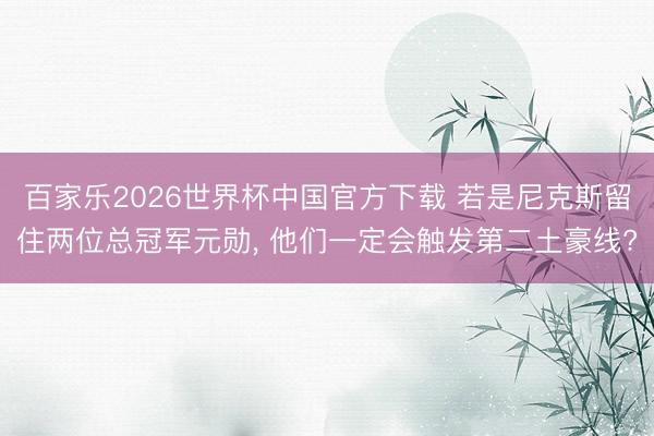 百家乐2026世界杯中国官方下载 若是尼克斯留住两位总冠军元勋， 他们一定会触发第二土豪线?